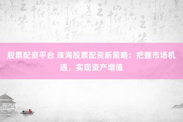 股票配资平台 珠海股票配资新策略：把握市场机遇，实现资产增值