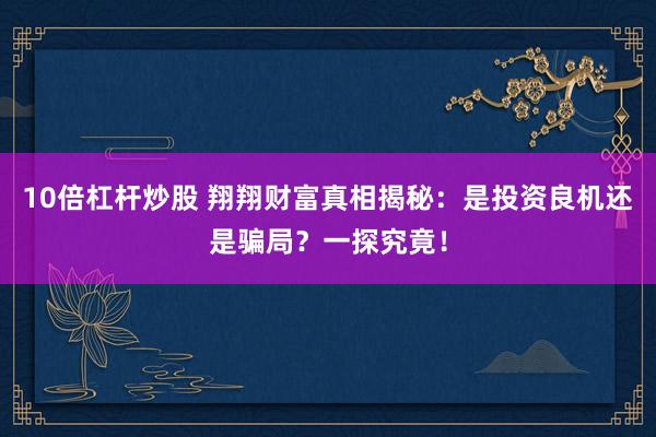 10倍杠杆炒股 翔翔财富真相揭秘：是投资良机还是骗局？一探究竟！
