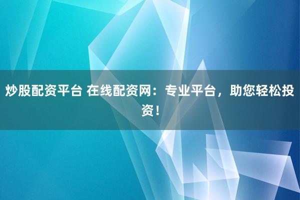 炒股配资平台 在线配资网：专业平台，助您轻松投资！