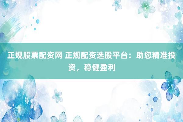 正规股票配资网 正规配资选股平台：助您精准投资，稳健盈利