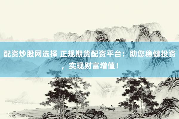 配资炒股网选择 正规期货配资平台：助您稳健投资，实现财富增值！