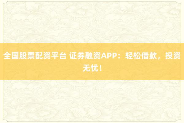 全国股票配资平台 证券融资APP：轻松借款，投资无忧！