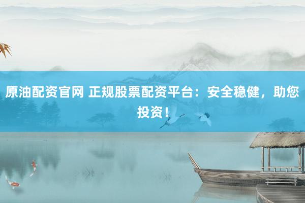 原油配资官网 正规股票配资平台：安全稳健，助您投资！