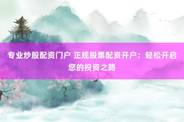 专业炒股配资门户 正规股票配资开户：轻松开启您的投资之路