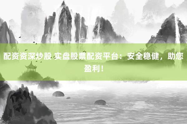 配资资深炒股 实盘股票配资平台：安全稳健，助您盈利！