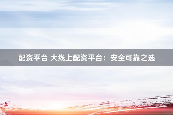 配资平台 大线上配资平台：安全可靠之选