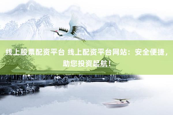线上股票配资平台 线上配资平台网站：安全便捷，助您投资起航！