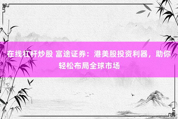 在线杠杆炒股 富途证券：港美股投资利器，助你轻松布局全球市场