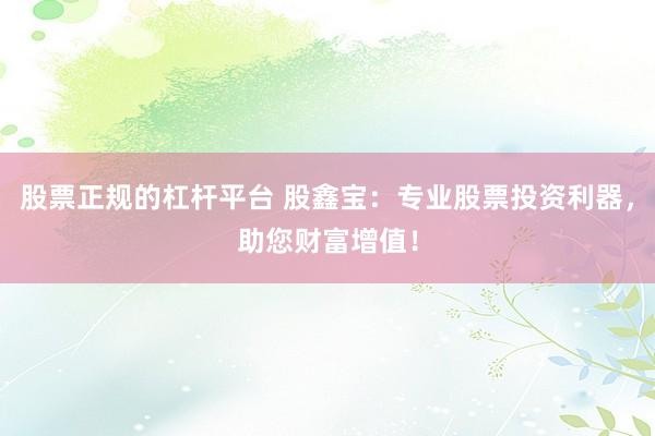 股票正规的杠杆平台 股鑫宝：专业股票投资利器，助您财富增值！