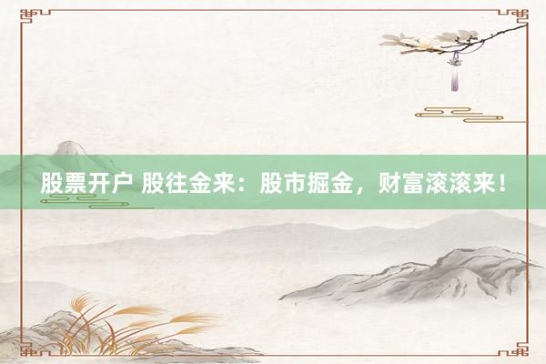 股票开户 股往金来：股市掘金，财富滚滚来！