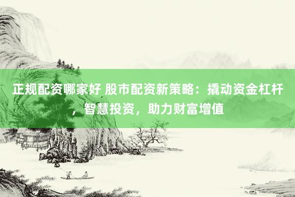 正规配资哪家好 股市配资新策略：撬动资金杠杆，智慧投资，助力财富增值