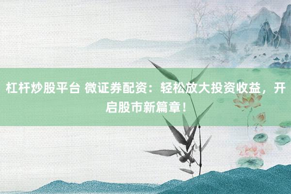 杠杆炒股平台 微证券配资：轻松放大投资收益，开启股市新篇章！