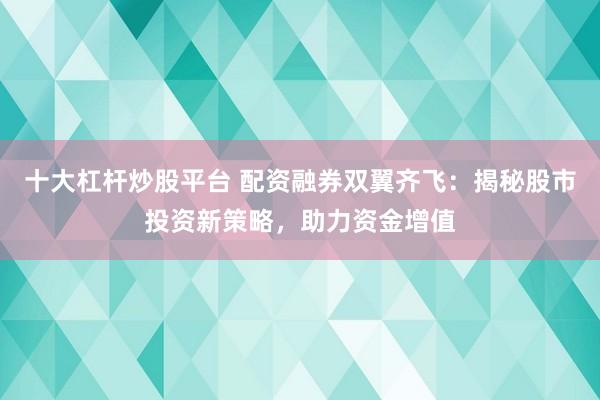 十大杠杆炒股平台 配资融券双翼齐飞：揭秘股市投资新策略，助力资金增值