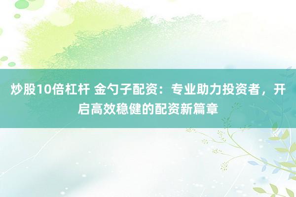 炒股10倍杠杆 金勺子配资：专业助力投资者，开启高效稳健的配资新篇章