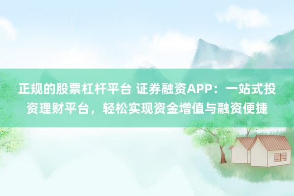 正规的股票杠杆平台 证券融资APP：一站式投资理财平台，轻松实现资金增值与融资便捷