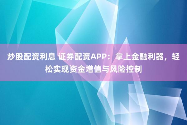 炒股配资利息 证券配资APP：掌上金融利器，轻松实现资金增值与风险控制