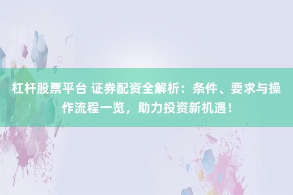 杠杆股票平台 证券配资全解析：条件、要求与操作流程一览，助力投资新机遇！