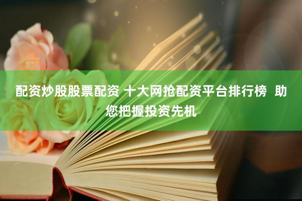 配资炒股股票配资 十大网抢配资平台排行榜  助您把握投资先机