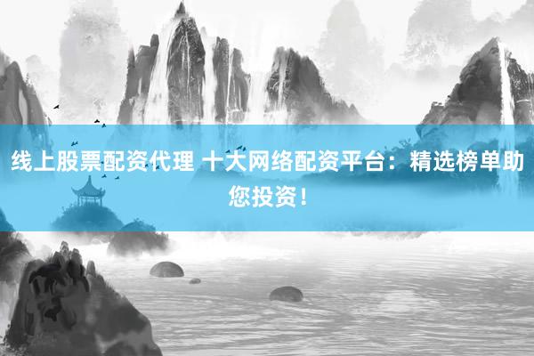 线上股票配资代理 十大网络配资平台：精选榜单助您投资！