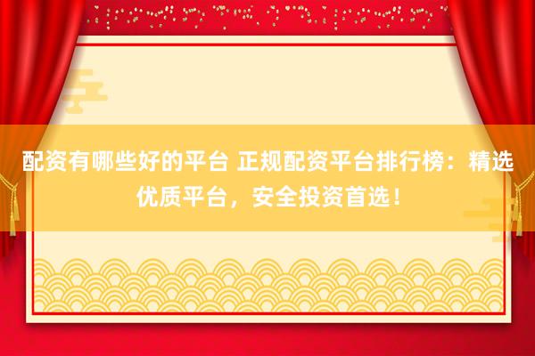 配资有哪些好的平台 正规配资平台排行榜：精选优质平台，安全投资首选！
