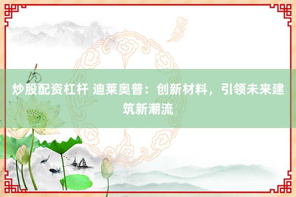 炒股配资杠杆 迪莱奥普：创新材料，引领未来建筑新潮流