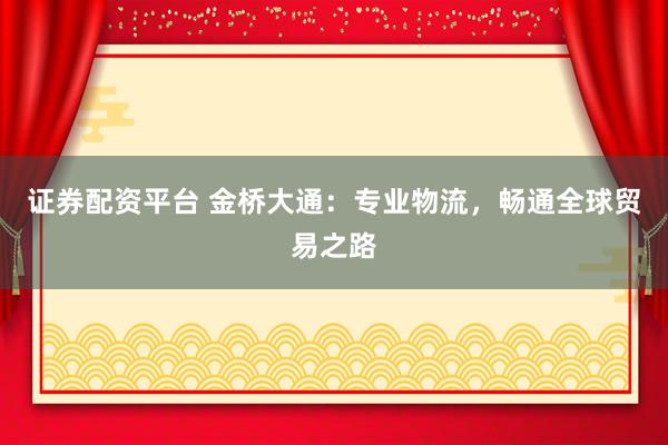 证券配资平台 金桥大通：专业物流，畅通全球贸易之路