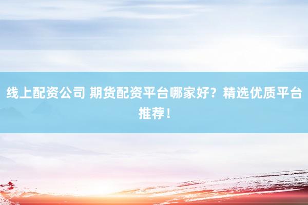 线上配资公司 期货配资平台哪家好？精选优质平台推荐！