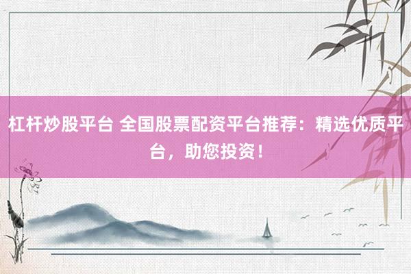 杠杆炒股平台 全国股票配资平台推荐：精选优质平台，助您投资！