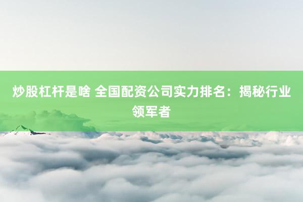 炒股杠杆是啥 全国配资公司实力排名：揭秘行业领军者