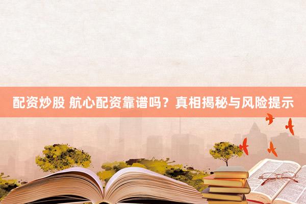配资炒股 航心配资靠谱吗？真相揭秘与风险提示