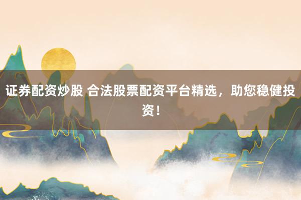 证券配资炒股 合法股票配资平台精选，助您稳健投资！