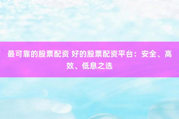 最可靠的股票配资 好的股票配资平台：安全、高效、低息之选