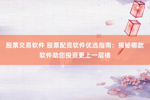 股票交易软件 股票配资软件优选指南：揭秘哪款软件助您投资更上一层楼