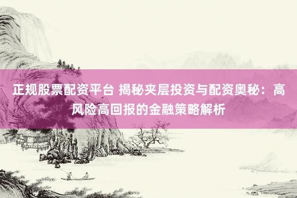 正规股票配资平台 揭秘夹层投资与配资奥秘：高风险高回报的金融策略解析