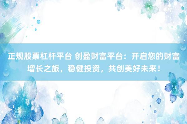 正规股票杠杆平台 创盈财富平台：开启您的财富增长之旅，稳健投资，共创美好未来！
