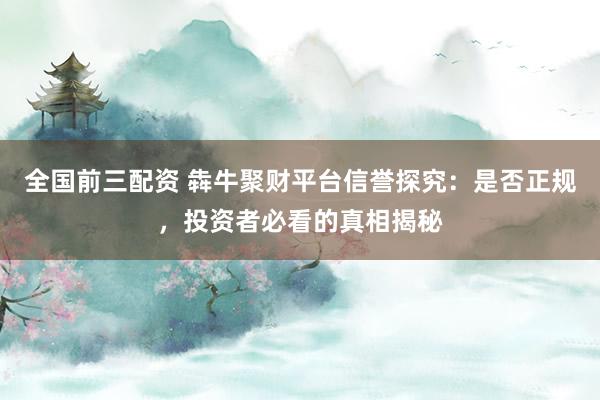 全国前三配资 犇牛聚财平台信誉探究：是否正规，投资者必看的真相揭秘
