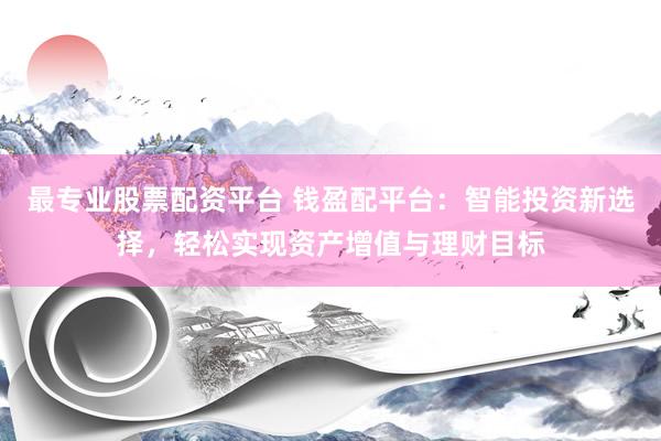 最专业股票配资平台 钱盈配平台：智能投资新选择，轻松实现资产增值与理财目标
