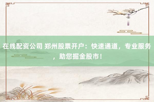 在线配资公司 郑州股票开户：快速通道，专业服务，助您掘金股市！