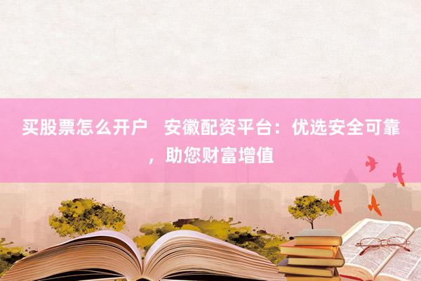 买股票怎么开户   安徽配资平台：优选安全可靠，助您财富增值