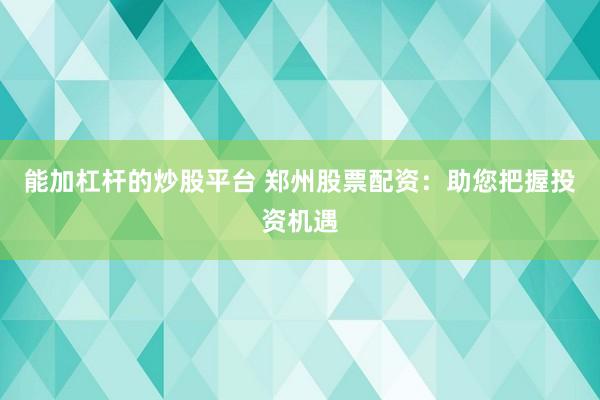 能加杠杆的炒股平台 郑州股票配资：助您把握投资机遇