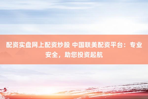 配资实盘网上配资炒股 中国联美配资平台：专业安全，助您投资起航