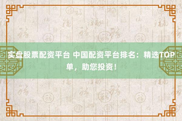 实盘股票配资平台 中国配资平台排名：精选TOP单，助您投资！