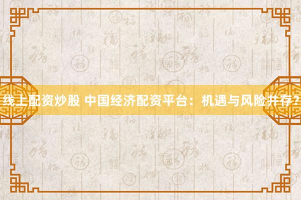 线上配资炒股 中国经济配资平台：机遇与风险并存？