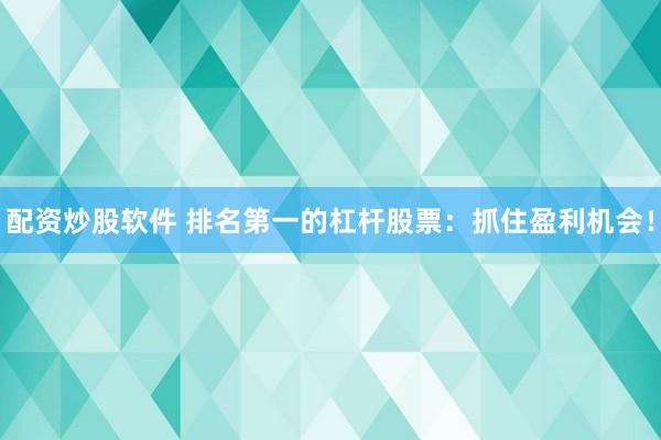 配资炒股软件 排名第一的杠杆股票：抓住盈利机会！