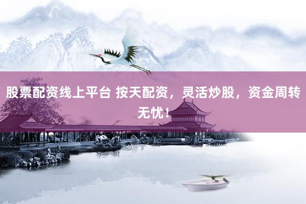 股票配资线上平台 按天配资，灵活炒股，资金周转无忧！