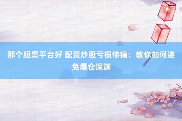 那个股票平台好 配资炒股亏损惨痛：教你如何避免爆仓深渊