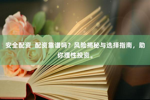 安全配资  配资靠谱吗？风险揭秘与选择指南，助你理性投资。