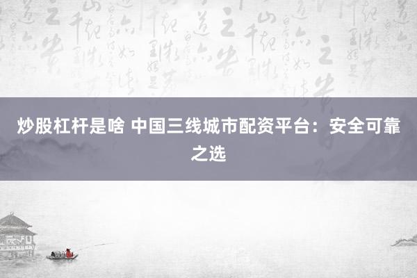 炒股杠杆是啥 中国三线城市配资平台：安全可靠之选