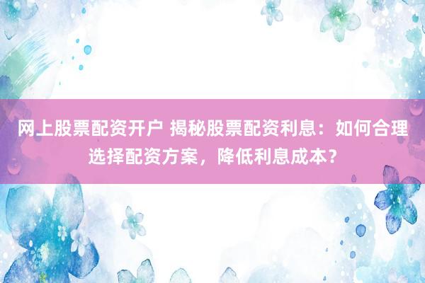 网上股票配资开户 揭秘股票配资利息：如何合理选择配资方案，降低利息成本？