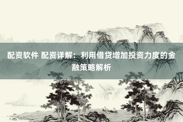 配资软件 配资详解：利用借贷增加投资力度的金融策略解析